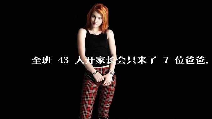 全班 43 人开家长会只来了 7 位爸爸，学校称未来准备策划爸爸家长会，如何看待这一现象？